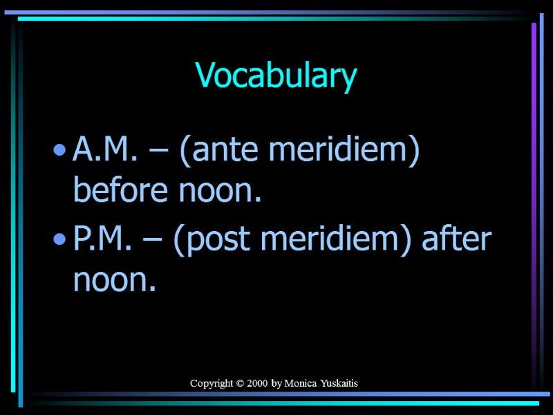 Copyright © 2000 by Monica Yuskaitis Vocabulary A.M. – (ante meridiem) before noon. P.M.
